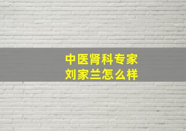 中医肾科专家 刘家兰怎么样